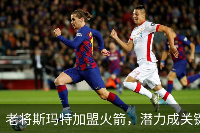 老将斯玛特加盟火箭，潜力成关键替补，或将出任首发
